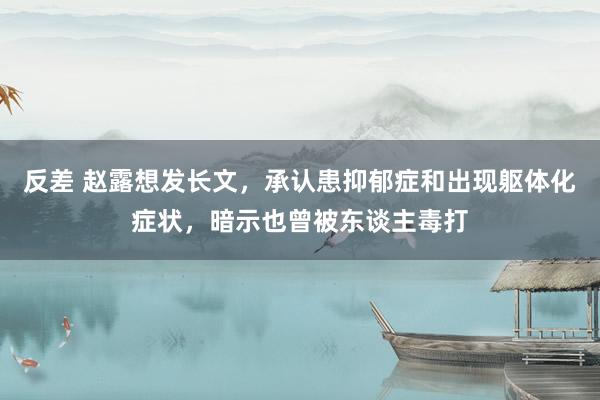 反差 赵露想发长文，承认患抑郁症和出现躯体化症状，暗示也曾被东谈主毒打