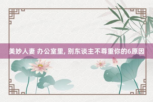 美妙人妻 办公室里, 别东谈主不尊重你的6原因