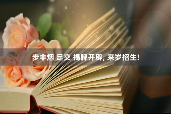 步非烟 足交 揭牌开辟, 来岁招生!