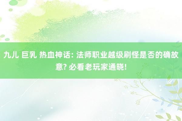 九儿 巨乳 热血神话: 法师职业越级刷怪是否的确故意? 必看老玩家通晓!