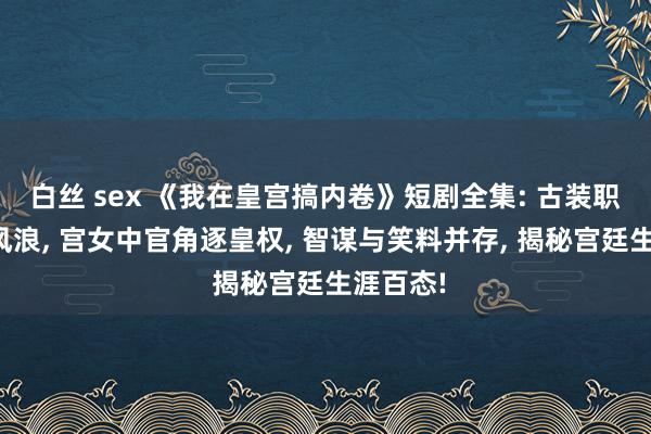 白丝 sex 《我在皇宫搞内卷》短剧全集: 古装职场内卷风浪, 宫女中官角逐皇权, 智谋与笑料并存, 揭秘宫廷生涯百态!