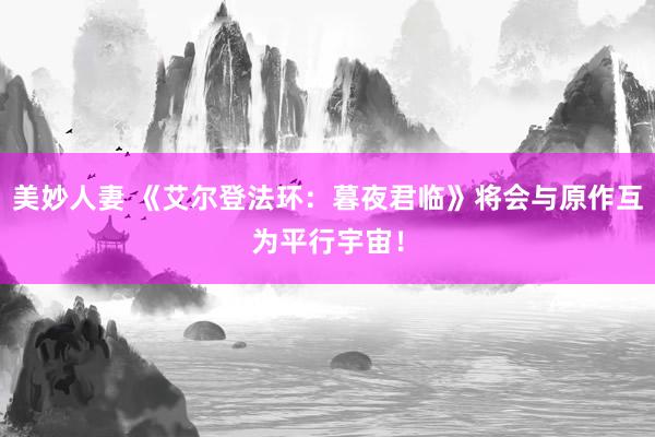 美妙人妻 《艾尔登法环：暮夜君临》将会与原作互为平行宇宙！