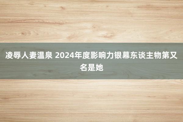 凌辱人妻温泉 2024年度影响力银幕东谈主物第又名是她
