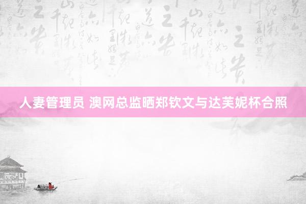 人妻管理员 澳网总监晒郑钦文与达芙妮杯合照