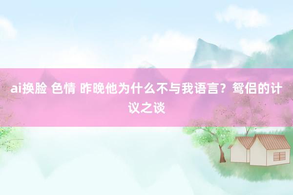 ai换脸 色情 昨晚他为什么不与我语言？鸳侣的计议之谈