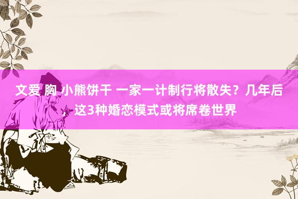 文爱 胸 小熊饼干 一家一计制行将散失？几年后，这3种婚恋模式或将席卷世界