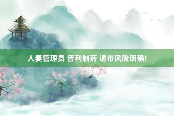 人妻管理员 普利制药 退市风险明确!