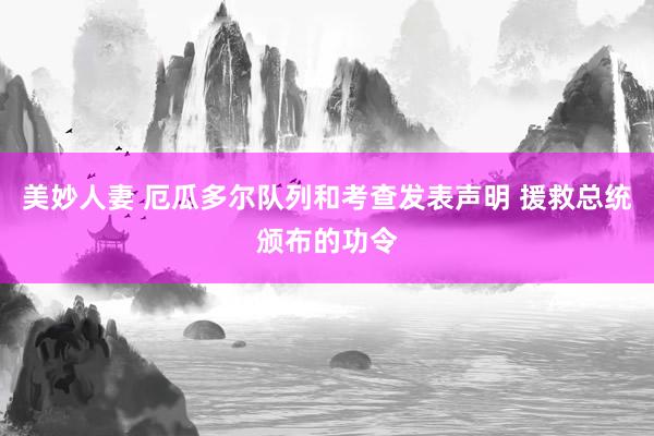 美妙人妻 厄瓜多尔队列和考查发表声明 援救总统颁布的功令