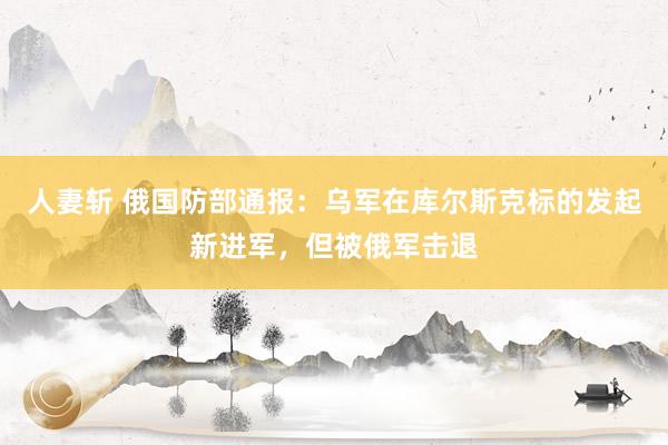 人妻斩 俄国防部通报：乌军在库尔斯克标的发起新进军，但被俄军击退