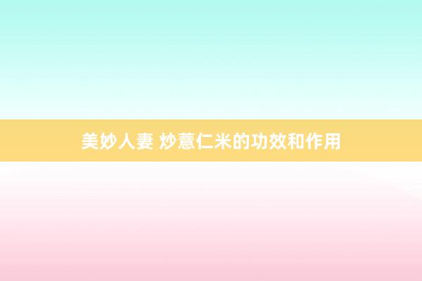 美妙人妻 炒薏仁米的功效和作用