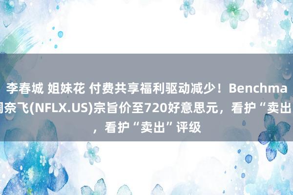 李春城 姐妹花 付费共享福利驱动减少！Benchmark上调奈飞(NFLX.US)宗旨价至720好意思元，看护“卖出”评级
