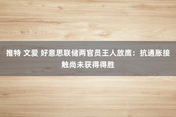 推特 文爱 好意思联储两官员王人放鹰：抗通胀接触尚未获得得胜
