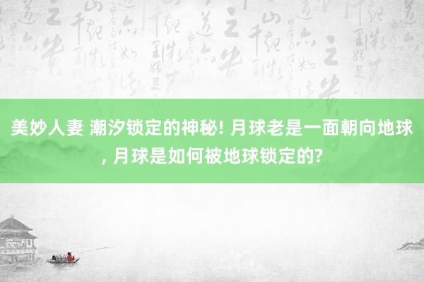 美妙人妻 潮汐锁定的神秘! 月球老是一面朝向地球, 月球是如何被地球锁定的?