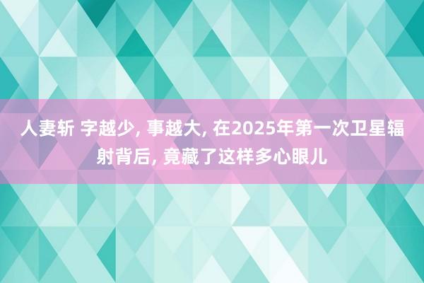 人妻斩 字越少, 事越大, 在2025年第一次卫星辐射背后, 竟藏了这样多心眼儿