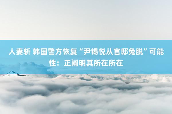 人妻斩 韩国警方恢复“尹锡悦从官邸兔脱”可能性：正阐明其所在所在