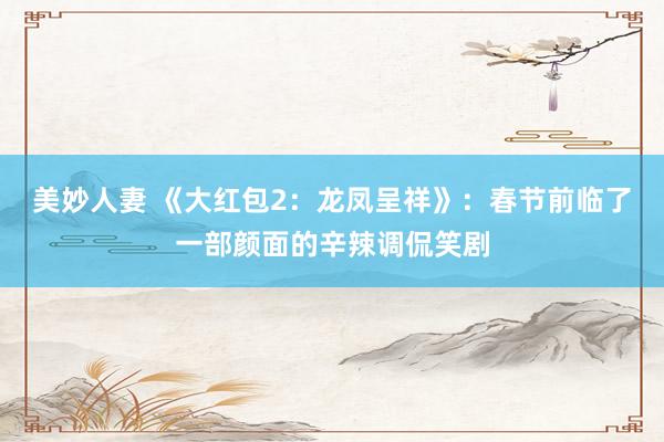 美妙人妻 《大红包2：龙凤呈祥》：春节前临了一部颜面的辛辣调侃笑剧