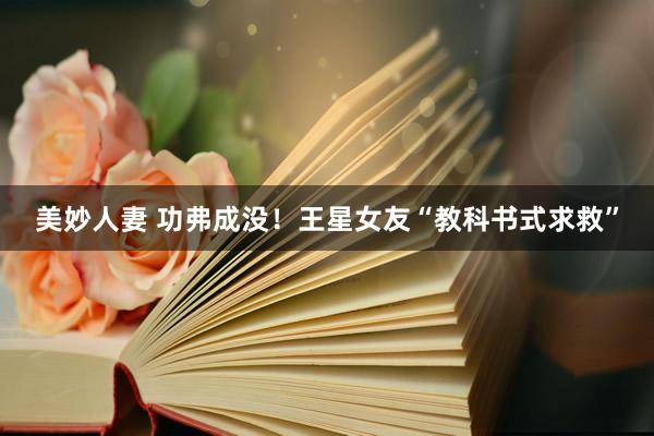 美妙人妻 功弗成没！王星女友“教科书式求救”