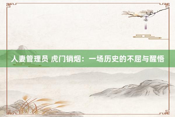 人妻管理员 虎门销烟：一场历史的不屈与醒悟