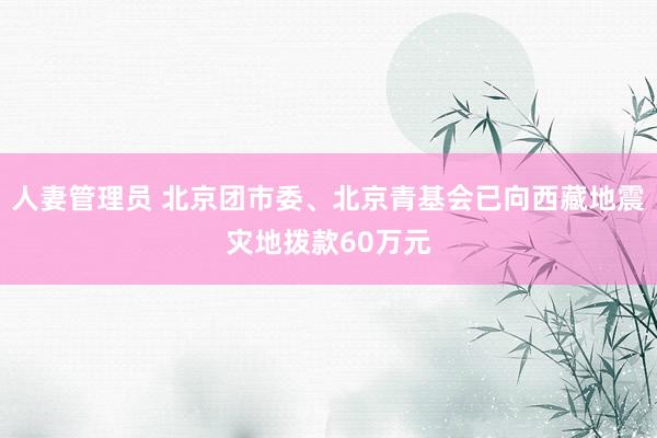 人妻管理员 北京团市委、北京青基会已向西藏地震灾地拨款60万元