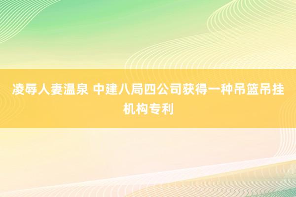 凌辱人妻温泉 中建八局四公司获得一种吊篮吊挂机构专利