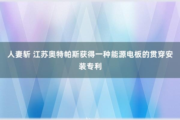 人妻斩 江苏奥特帕斯获得一种能源电板的贯穿安装专利