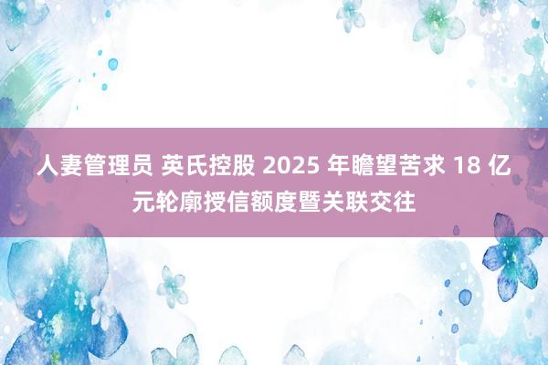 人妻管理员 英氏控股 2025 年瞻望苦求 18 亿元轮廓授信额度暨关联交往