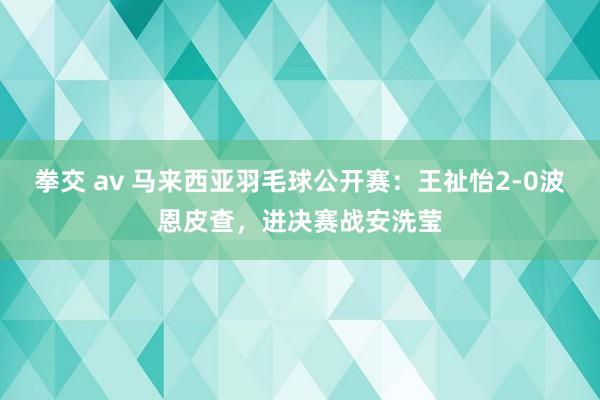 拳交 av 马来西亚羽毛球公开赛：王祉怡2-0波恩皮查，进决赛战安洗莹