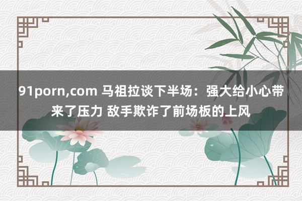 91porn,com 马祖拉谈下半场：强大给小心带来了压力 敌手欺诈了前场板的上风