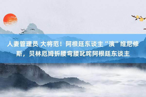 人妻管理员 大将范！阿根廷东谈主“演”维尼修斯，贝林厄姆折腰弯腰叱咤阿根廷东谈主