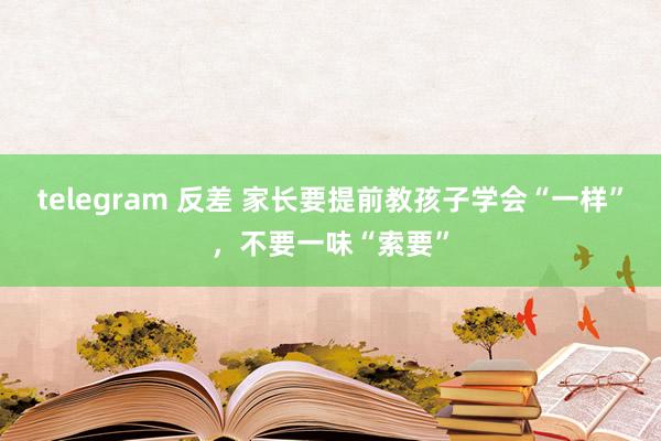 telegram 反差 家长要提前教孩子学会“一样”，不要一味“索要”