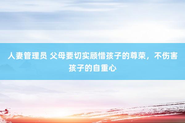 人妻管理员 父母要切实顾惜孩子的尊荣，不伤害孩子的自重心
