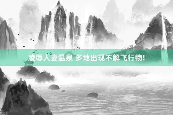 凌辱人妻温泉 多地出现不解飞行物!