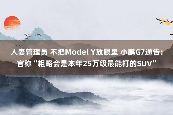 人妻管理员 不把Model Y放眼里 小鹏G7通告：官称“粗略会是本年25万级最能打的SUV”