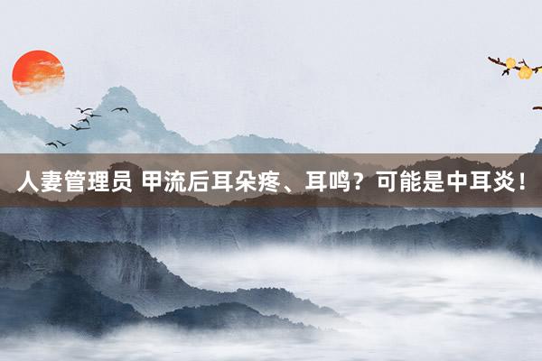 人妻管理员 甲流后耳朵疼、耳鸣？可能是中耳炎！