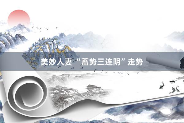 美妙人妻 “蓄势三连阴”走势
