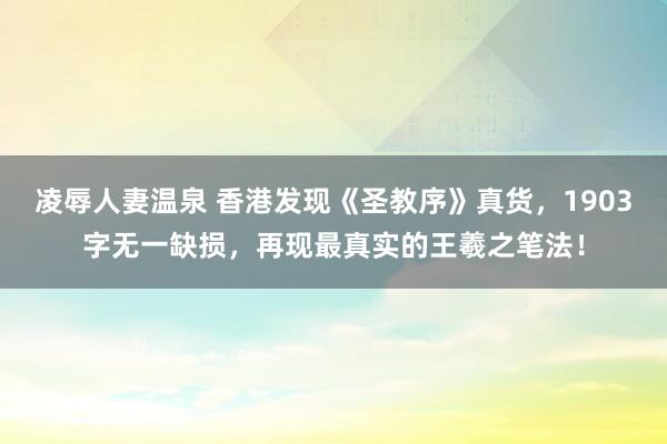 凌辱人妻温泉 香港发现《圣教序》真货，1903字无一缺损，再现最真实的王羲之笔法！