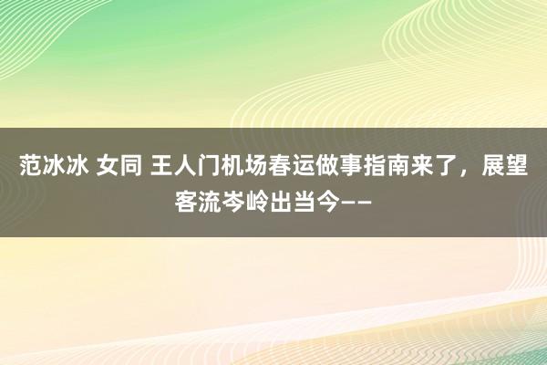 范冰冰 女同 王人门机场春运做事指南来了，展望客流岑岭出当今——