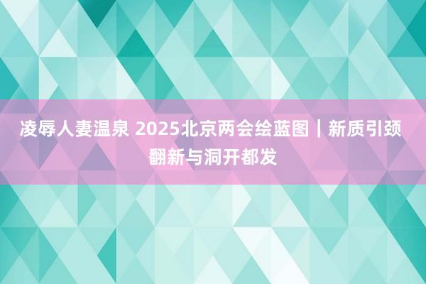 凌辱人妻温泉 2025北京两会绘蓝图｜新质引颈 翻新与洞开都发