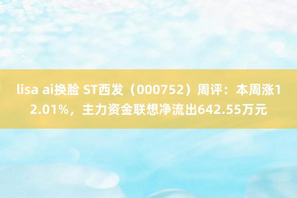lisa ai换脸 ST西发（000752）周评：本周涨12.01%，主力资金联想净流出642.55万元