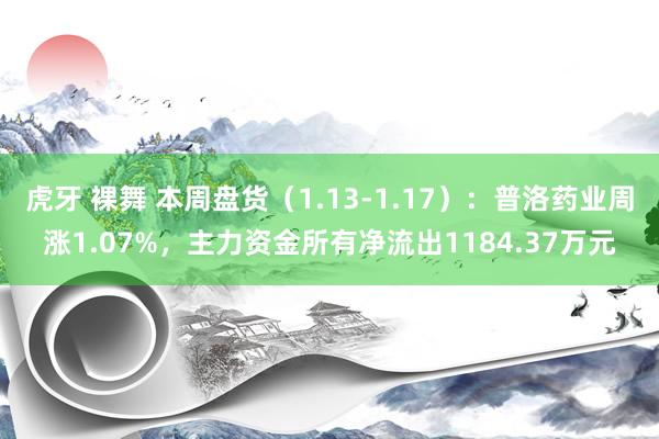 虎牙 裸舞 本周盘货（1.13-1.17）：普洛药业周涨1.07%，主力资金所有净流出1184.37万元