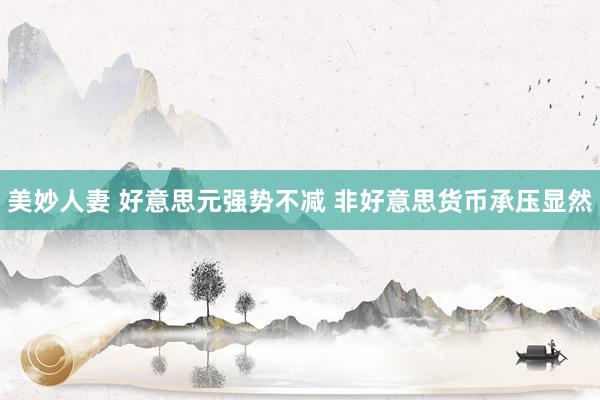 美妙人妻 好意思元强势不减 非好意思货币承压显然