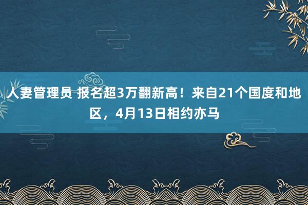 人妻管理员 报名超3万翻新高！来自21个国度和地区，4月13日相约亦马