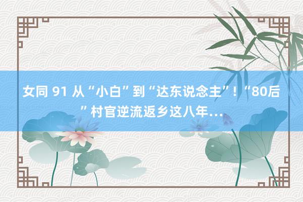 女同 91 从“小白”到“达东说念主”! “80后”村官逆流返乡这八年…