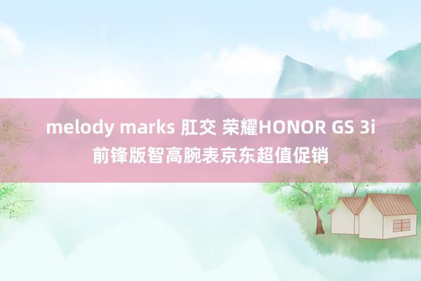 melody marks 肛交 荣耀HONOR GS 3i前锋版智高腕表京东超值促销