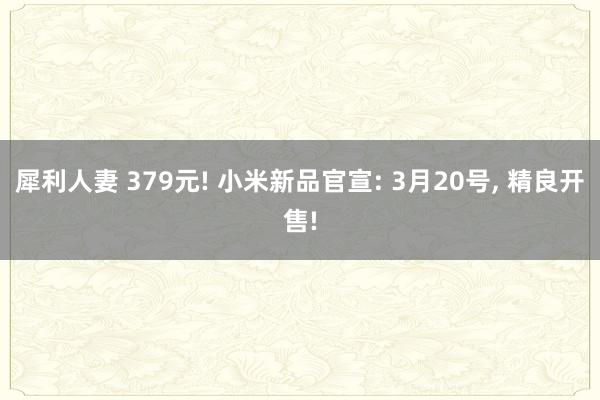 犀利人妻 379元! 小米新品官宣: 3月20号, 精良开售!