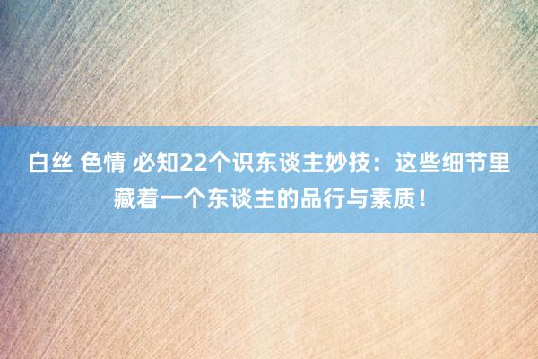 白丝 色情 必知22个识东谈主妙技：这些细节里藏着一个东谈主的品行与素质！
