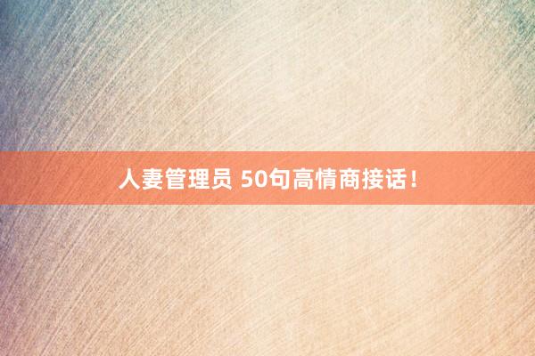人妻管理员 50句高情商接话！