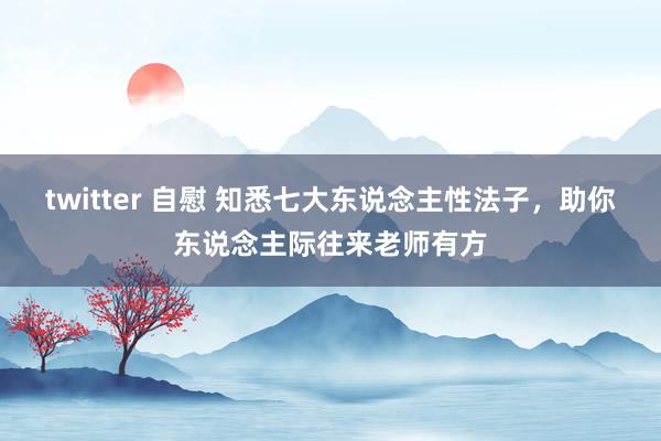 twitter 自慰 知悉七大东说念主性法子，助你东说念主际往来老师有方