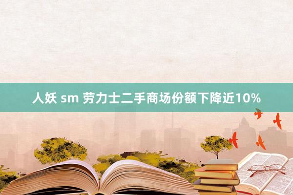 人妖 sm 劳力士二手商场份额下降近10%