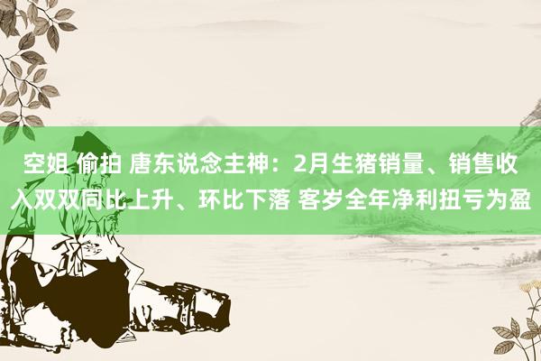 空姐 偷拍 唐东说念主神：2月生猪销量、销售收入双双同比上升、环比下落 客岁全年净利扭亏为盈
